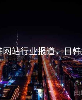 日韩网站行业报道，日韩媒体