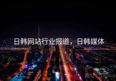 日韩网站行业报道，日韩媒体