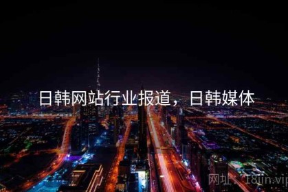 日韩网站行业报道，日韩媒体