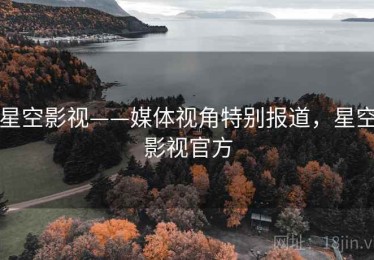 星空影视——媒体视角特别报道，星空影视官方