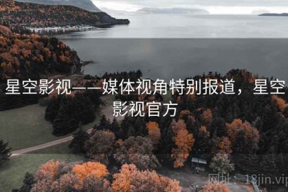 星空影视——媒体视角特别报道，星空影视官方