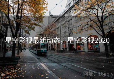 星空影视最新动态，星空影视2020