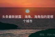 头条最新披露：海角，海角指的是哪个城市
