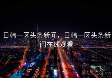 日韩一区头条新闻，日韩一区头条新闻在线观看