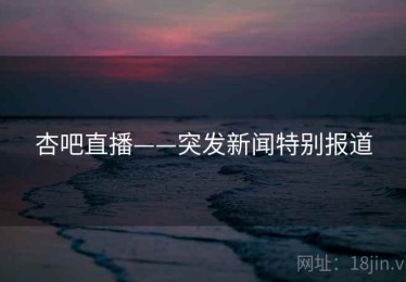 杏吧直播——突发新闻特别报道