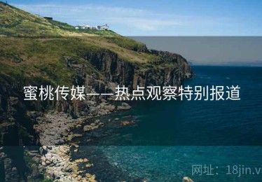 蜜桃传媒——热点观察特别报道