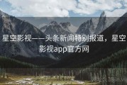 星空影视——头条新闻特别报道，星空影视app官方网