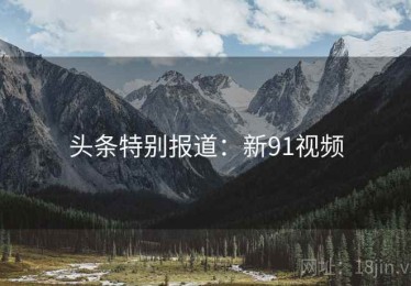 头条特别报道：新91视频