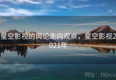 星空影视的舆论走向观察，星空影视2021年