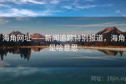 海角网址——新闻追踪特别报道，海角是啥意思