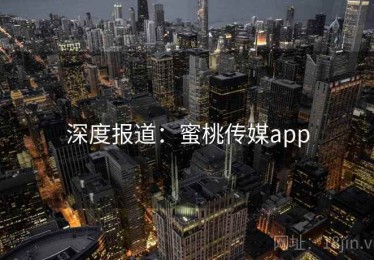 深度报道：蜜桃传媒app