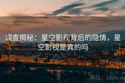 调查揭秘：星空影视背后的隐情，星空影视是真的吗