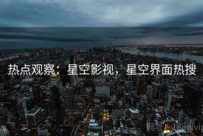 热点观察：星空影视，星空界面热搜