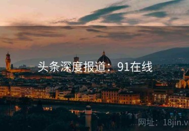 头条深度报道：91在线
