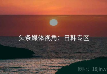 头条媒体视角：日韩专区