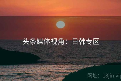 头条媒体视角：日韩专区