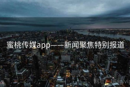 蜜桃传媒app——新闻聚焦特别报道