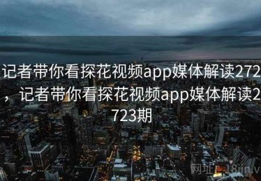 记者带你看探花视频app媒体解读272，记者带你看探花视频app媒体解读2723期