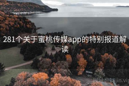 281个关于蜜桃传媒app的特别报道解读