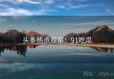 头条热点观察：91吃瓜