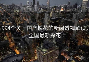 994个关于国产探花的新闻透视解读，全国最新探花