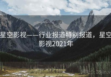 星空影视——行业报道特别报道，星空影视2021年