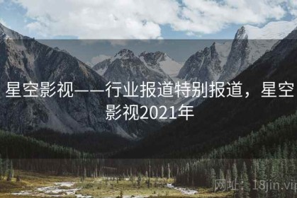 星空影视——行业报道特别报道，星空影视2021年