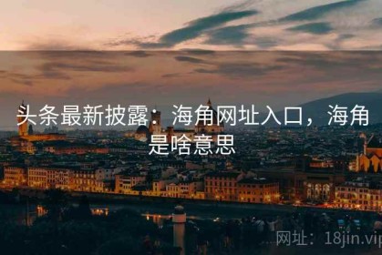 头条最新披露：海角网址入口，海角是啥意思