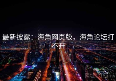 最新披露：海角网页版，海角论坛打不开