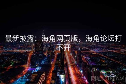 最新披露：海角网页版，海角论坛打不开