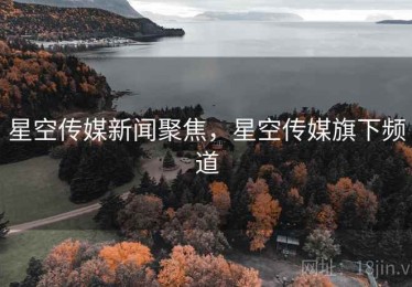 星空传媒新闻聚焦，星空传媒旗下频道