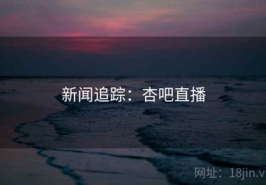 新闻追踪：杏吧直播