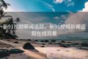 新91视频新闻追踪，新91视频新闻追踪在线观看