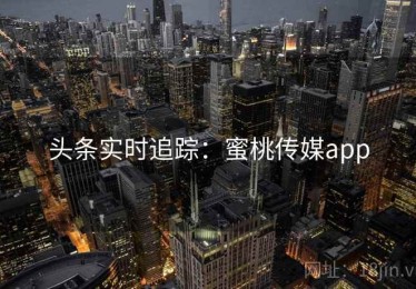 头条实时追踪：蜜桃传媒app