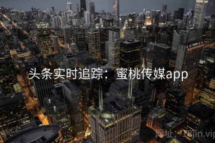头条实时追踪：蜜桃传媒app