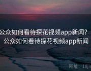 公众如何看待探花视频app新闻？，公众如何看待探花视频app新闻