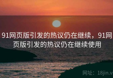 91网页版引发的热议仍在继续，91网页版引发的热议仍在继续使用