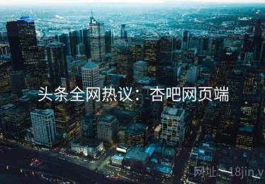 头条全网热议：杏吧网页端