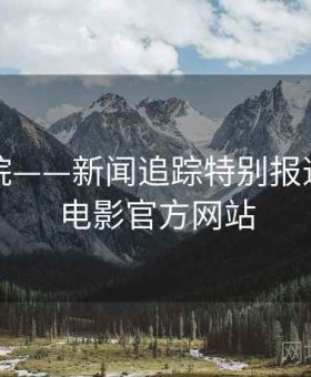 星空影院——新闻追踪特别报道，星空电影官方网站