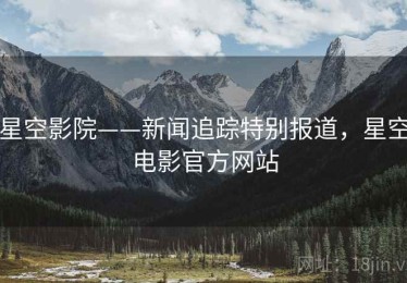 星空影院——新闻追踪特别报道，星空电影官方网站