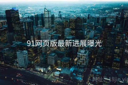 91网页版最新进展曝光