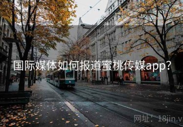国际媒体如何报道蜜桃传媒app？