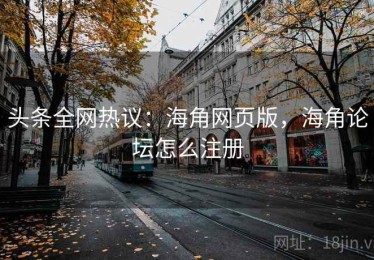 头条全网热议：海角网页版，海角论坛怎么注册