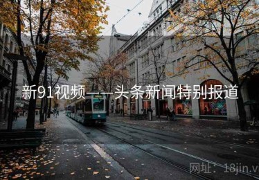 新91视频——头条新闻特别报道