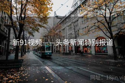 新91视频——头条新闻特别报道