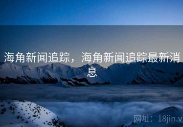 海角新闻追踪，海角新闻追踪最新消息