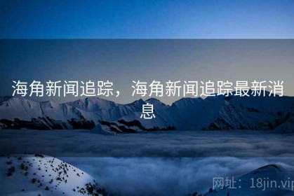海角新闻追踪，海角新闻追踪最新消息