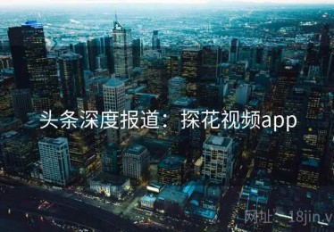 头条深度报道：探花视频app