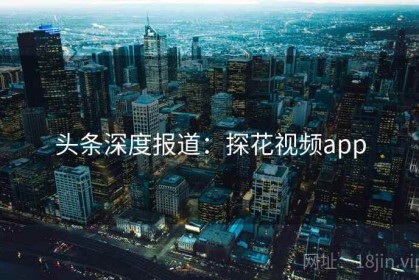 头条深度报道：探花视频app
