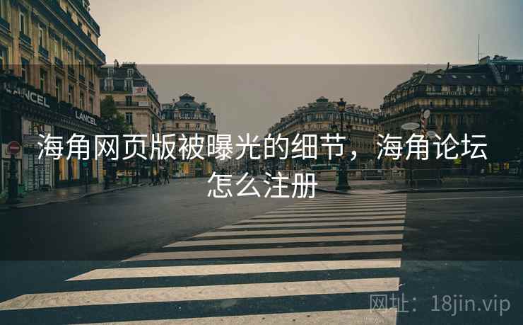 海角网页版被曝光的细节，海角论坛怎么注册